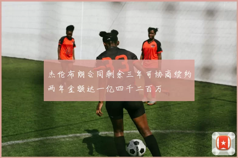 杰伦布朗合同剩余三年可协商续约两年金额达一亿四千二百万