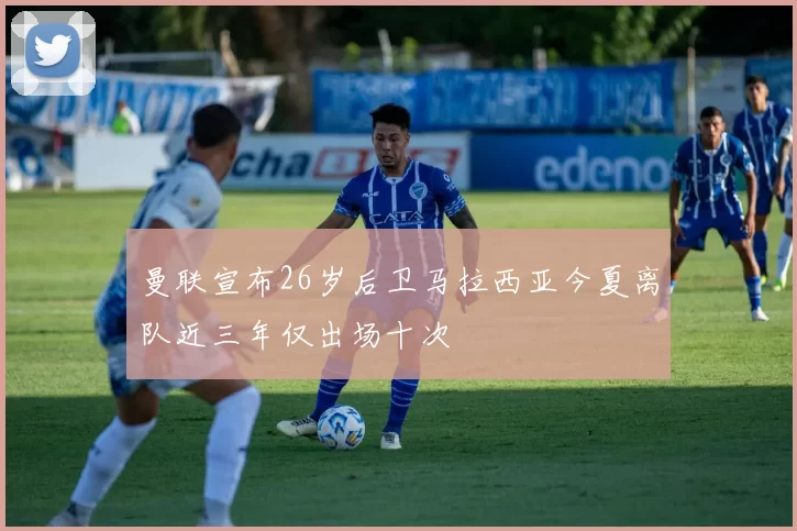 曼联宣布26岁后卫马拉西亚今夏离队近三年仅出场十次