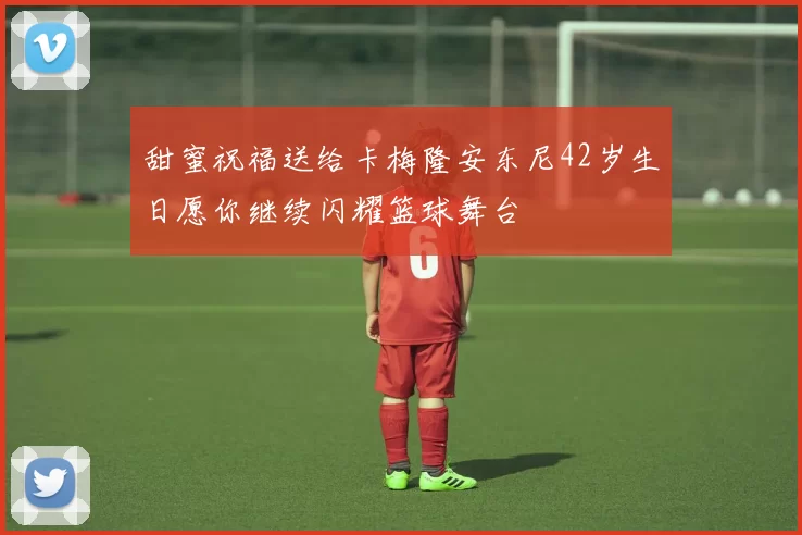 甜蜜祝福送给卡梅隆安东尼42岁生日愿你继续闪耀篮球舞台